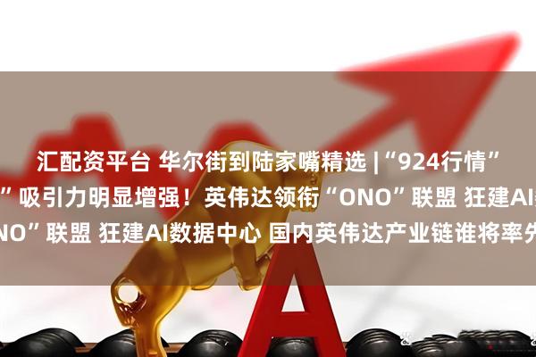 汇配资平台 华尔街到陆家嘴精选 |“924行情”启动一周年 “中国资产”吸引力明显增强！英伟达领衔“ONO”联盟 狂建AI数据中心 国内英伟达产业链谁将率先受益？