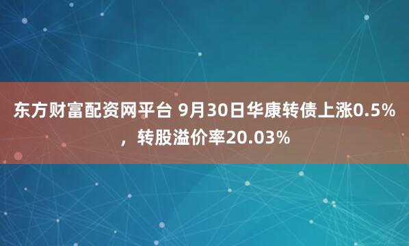 东方财富配资网平台 9月30日华康转债上涨0.5%，转股溢价率20.03%