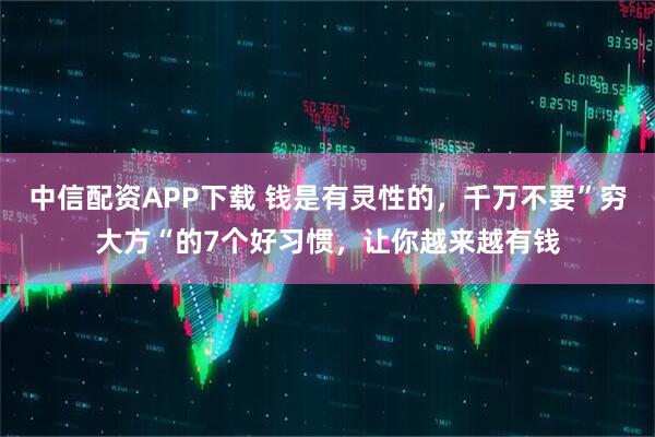 中信配资APP下载 钱是有灵性的，千万不要”穷大方“的7个好习惯，让你越来越有钱