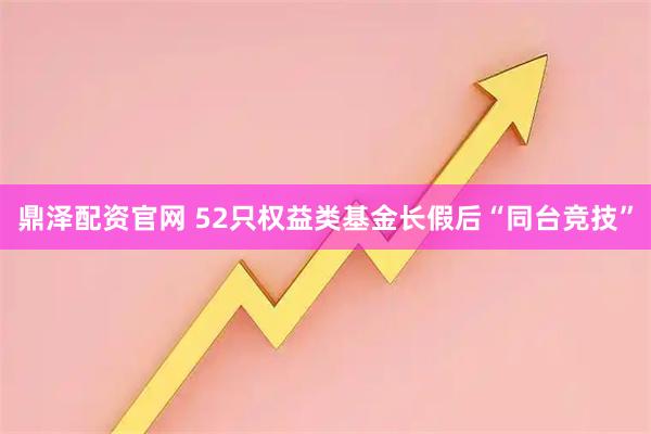 鼎泽配资官网 52只权益类基金长假后“同台竞技”