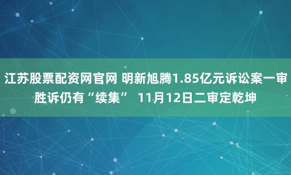 江苏股票配资网官网 明新旭腾1.85亿元诉讼案一审胜诉仍有“续集”  11月12日二审定乾坤
