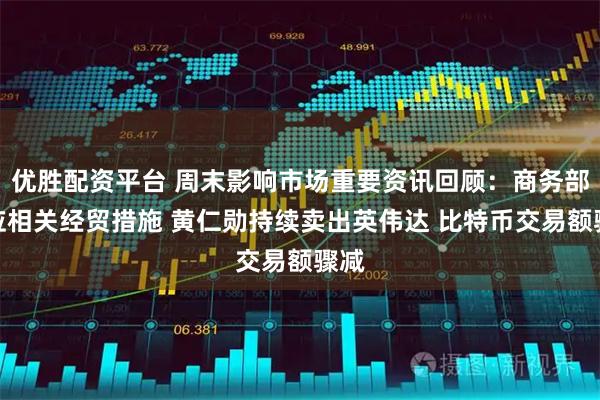 优胜配资平台 周末影响市场重要资讯回顾：商务部回应相关经贸措施 黄仁勋持续卖出英伟达 比特币交易额骤减