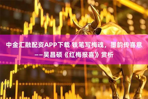 中金汇融配资APP下载 铁笔写梅魂，墨韵传喜意——吴昌硕《红梅报喜》赏析