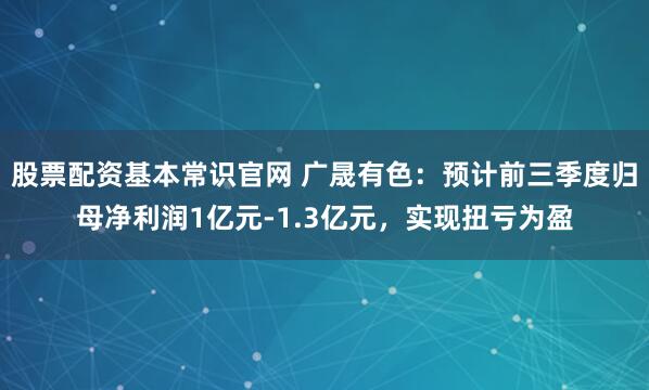 股票配资基本常识官网 广晟有色：预计前三季度归母净利润1亿元-1.3亿元，实现扭亏为盈