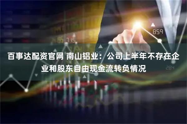 百事达配资官网 南山铝业：公司上半年不存在企业和股东自由现金流转负情况