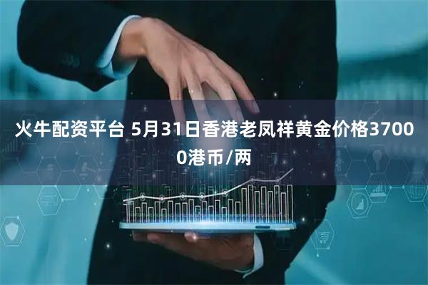 火牛配资平台 5月31日香港老凤祥黄金价格37000港币/两