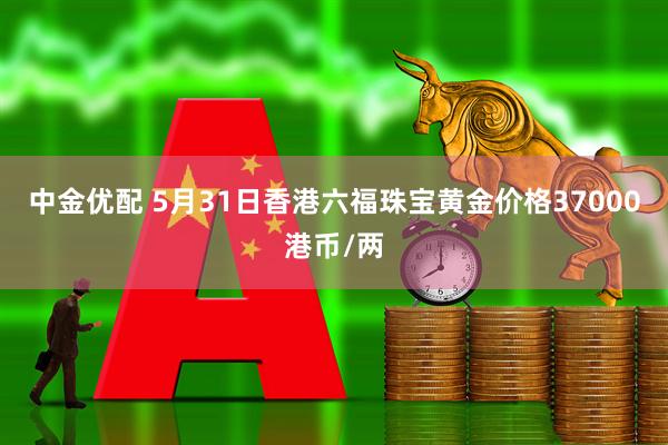 中金优配 5月31日香港六福珠宝黄金价格37000港币/两