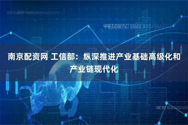 南京配资网 工信部：纵深推进产业基础高级化和产业链现代化