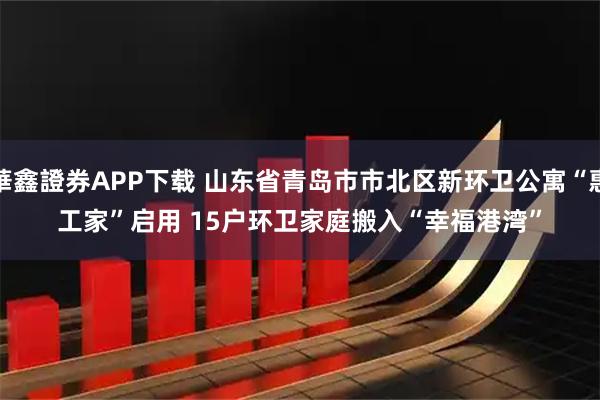 華鑫證券APP下载 山东省青岛市市北区新环卫公寓“惠工家”启用 15户环卫家庭搬入“幸福港湾”