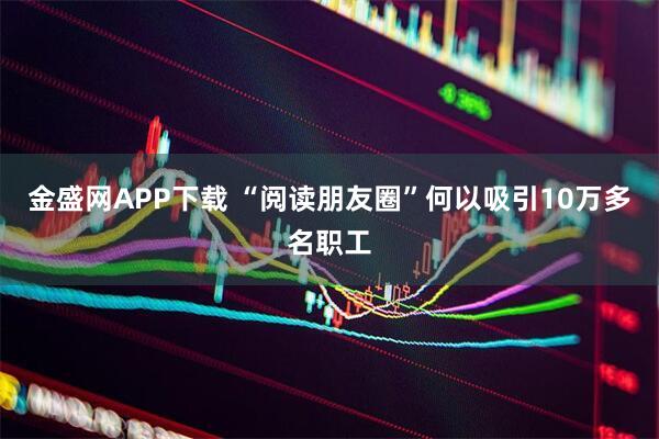 金盛网APP下载 “阅读朋友圈”何以吸引10万多名职工
