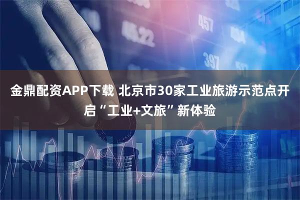 金鼎配资APP下载 北京市30家工业旅游示范点开启“工业+文旅”新体验