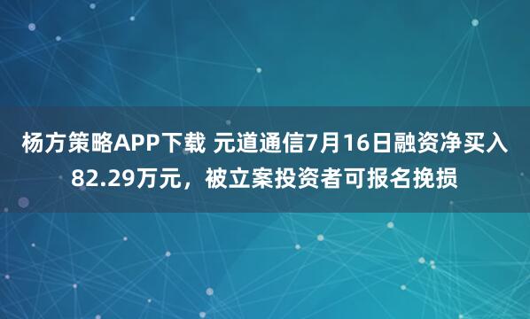 杨方策略APP下载 元道通信7月16日融资净买入82.29万元，被立案投资者可报名挽损