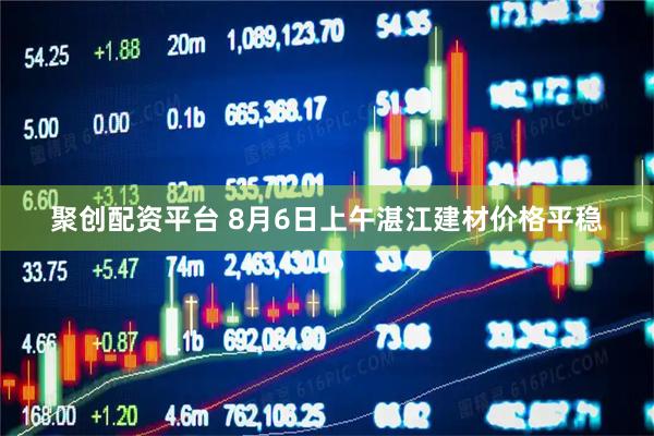 聚创配资平台 8月6日上午湛江建材价格平稳