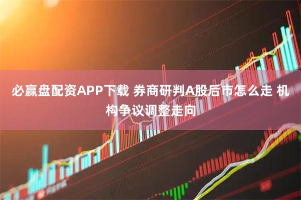 必赢盘配资APP下载 券商研判A股后市怎么走 机构争议调整走向