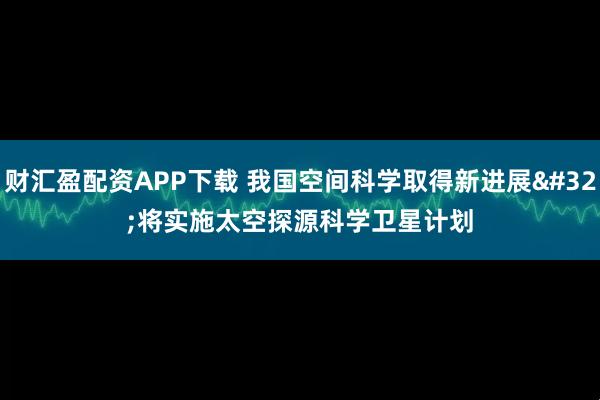 财汇盈配资APP下载 我国空间科学取得新进展 将实施太空探源科学卫星计划