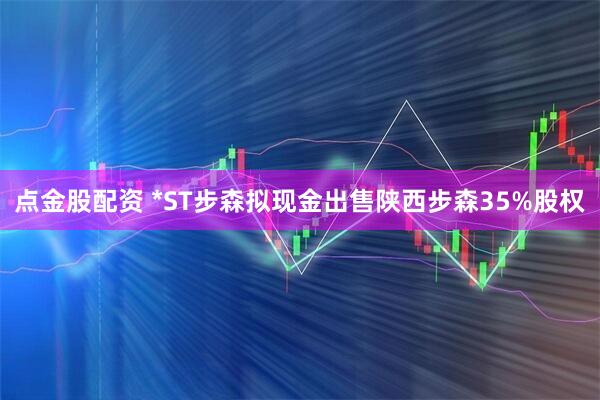 点金股配资 *ST步森拟现金出售陕西步森35%股权