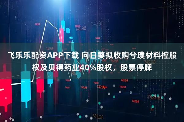 飞乐乐配资APP下载 向日葵拟收购兮璞材料控股权及贝得药业40%股权，股票停牌