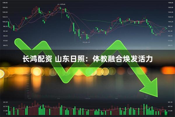 长鸿配资 山东日照：体教融合焕发活力