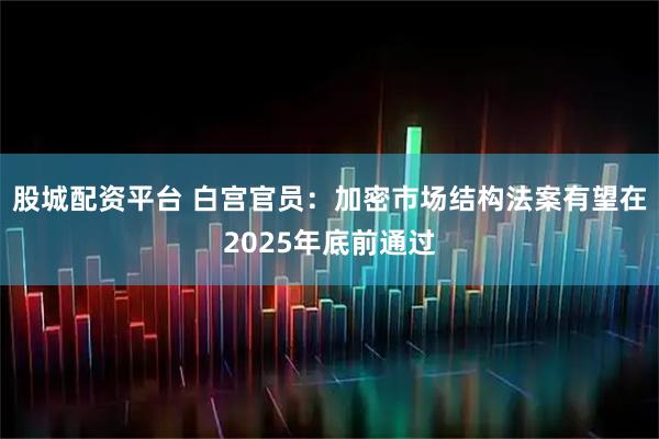 股城配资平台 白宫官员：加密市场结构法案有望在2025年底前通过