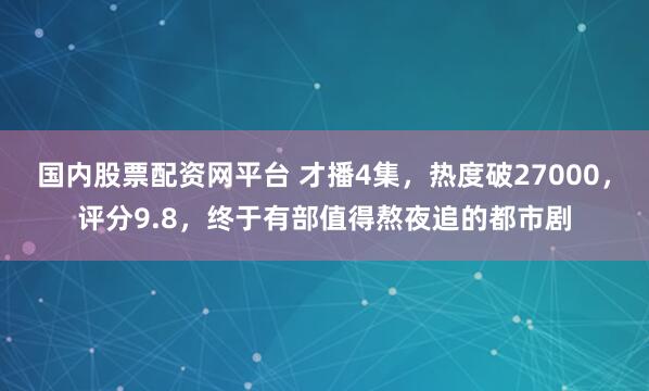 国内股票配资网平台 才播4集，热度破27000，评分9.8，终于有部值得熬夜追的都市剧