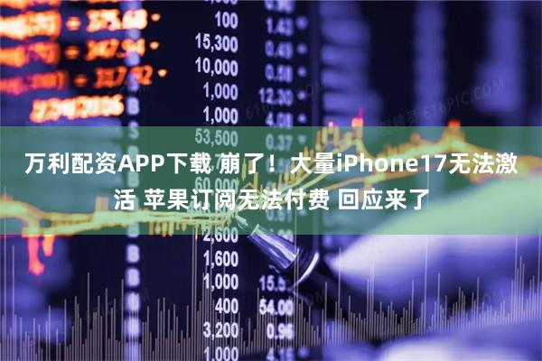 万利配资APP下载 崩了！大量iPhone17无法激活 苹果订阅无法付费 回应来了