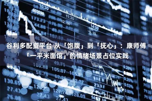 谷利多配资平台 从「饱腹」到「抚心」：康师傅「一平米面馆」的情绪场景占位实践