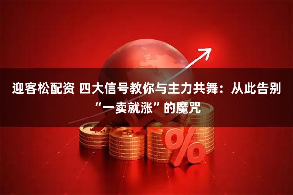 迎客松配资 四大信号教你与主力共舞：从此告别“一卖就涨”的魔咒
