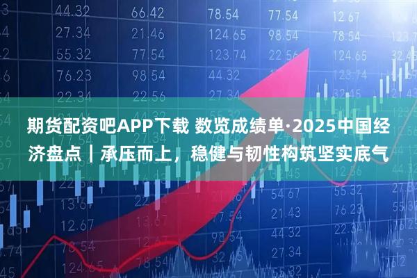 期货配资吧APP下载 数览成绩单·2025中国经济盘点｜承压而上，稳健与韧性构筑坚实底气