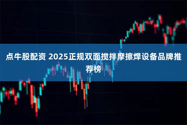 点牛股配资 2025正规双面搅拌摩擦焊设备品牌推荐榜