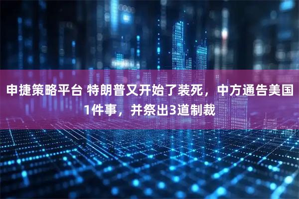 申捷策略平台 特朗普又开始了装死，中方通告美国1件事，并祭出3道制裁