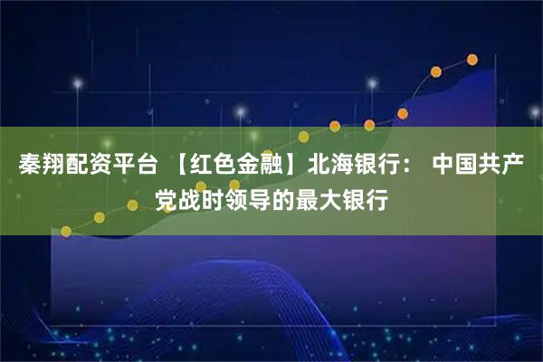 秦翔配资平台 【红色金融】北海银行： 中国共产党战时领导的最大银行