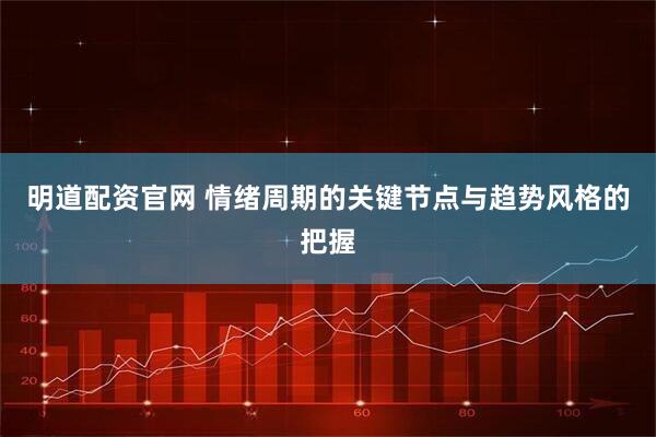 明道配资官网 情绪周期的关键节点与趋势风格的把握