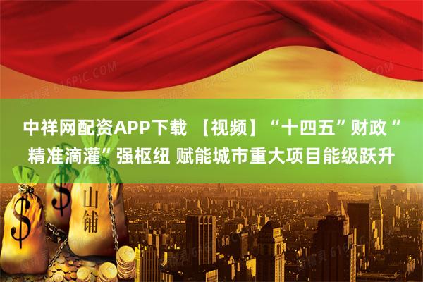 中祥网配资APP下载 【视频】“十四五”财政“精准滴灌”强枢纽 赋能城市重大项目能级跃升