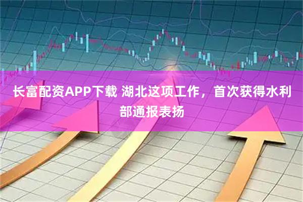 长富配资APP下载 湖北这项工作，首次获得水利部通报表扬