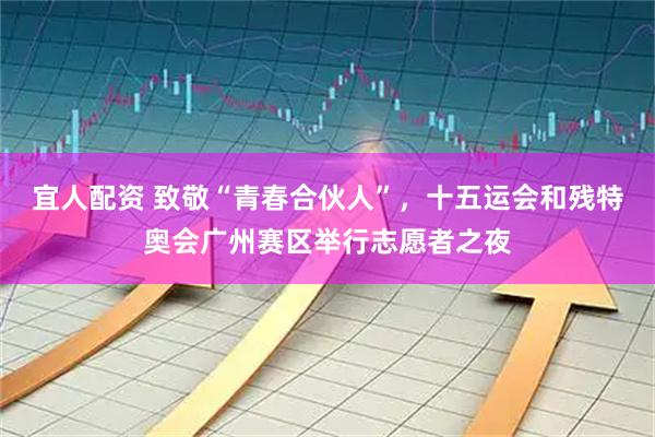 宜人配资 致敬“青春合伙人”，十五运会和残特奥会广州赛区举行志愿者之夜