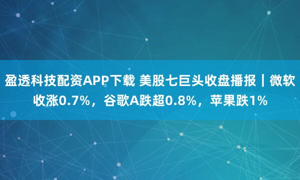 盈透科技配资APP下载 美股七巨头收盘播报｜微软收涨0.7%，谷歌A跌超0.8%，苹果跌1%