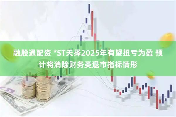 融股通配资 *ST天择2025年有望扭亏为盈 预计将消除财务类退市指标情形