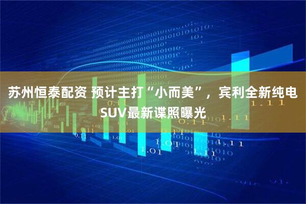 苏州恒泰配资 预计主打“小而美”，宾利全新纯电SUV最新谍照曝光