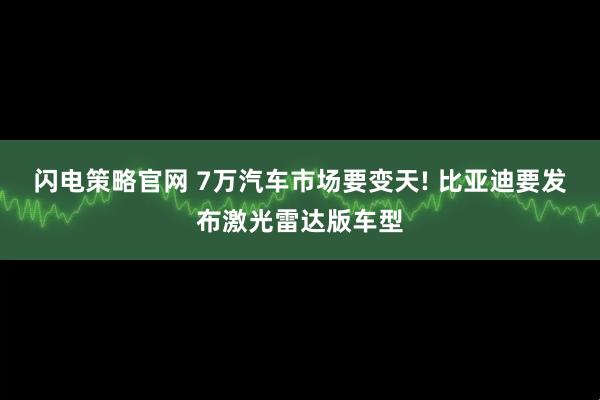 闪电策略官网 7万汽车市场要变天! 比亚迪要发布激光雷达版车型