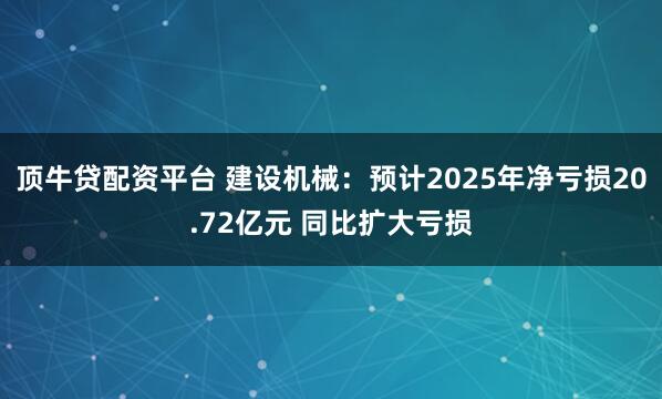 顶牛贷配资平台 建设机械：预计2025年净亏损20.72亿元 同比扩大亏损