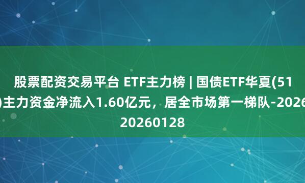 股票配资交易平台 ETF主力榜 | 国债ETF华夏(511100)主力资金净流入1.60亿元，居全市场第一梯队-20260128