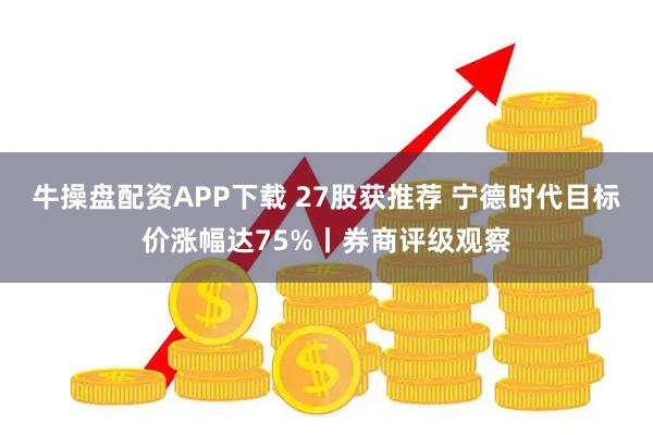 牛操盘配资APP下载 27股获推荐 宁德时代目标价涨幅达75%丨券商评级观察