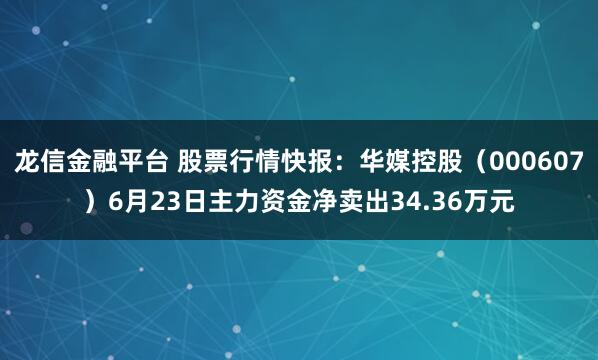 龙信金融平台 股票行情快报：华媒控股（000607）6月23日主力资金净卖出34.36万元