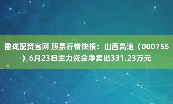 盈珑配资官网 股票行情快报：山西高速（000755）6月23日主力资金净卖出331.23万元