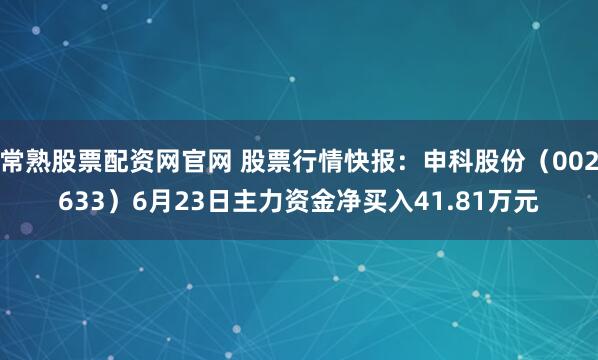 常熟股票配资网官网 股票行情快报：申科股份（002633）6月23日主力资金净买入41.81万元