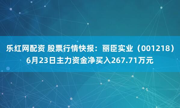 乐红网配资 股票行情快报：丽臣实业（001218）6月23日主力资金净买入267.71万元