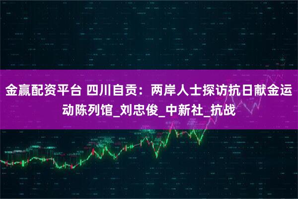 金赢配资平台 四川自贡：两岸人士探访抗日献金运动陈列馆_刘忠俊_中新社_抗战