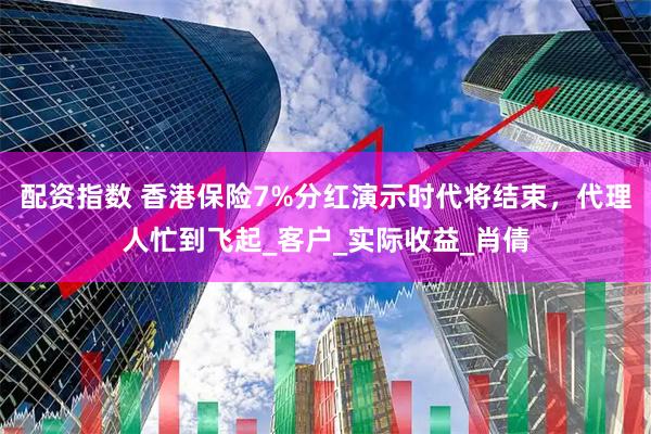 配资指数 香港保险7%分红演示时代将结束，代理人忙到飞起_客户_实际收益_肖倩