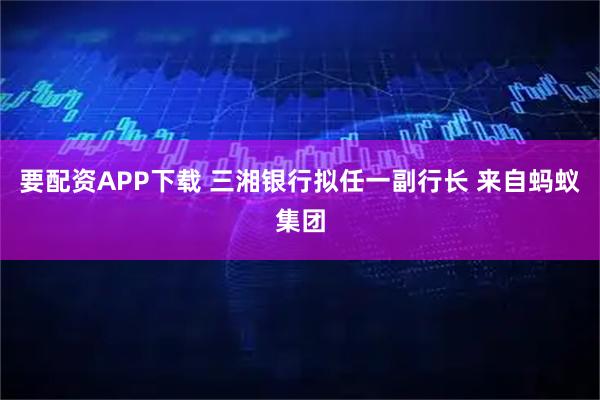要配资APP下载 三湘银行拟任一副行长 来自蚂蚁集团