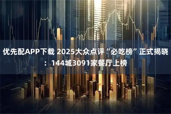优先配APP下载 2025大众点评“必吃榜”正式揭晓：144城3091家餐厅上榜